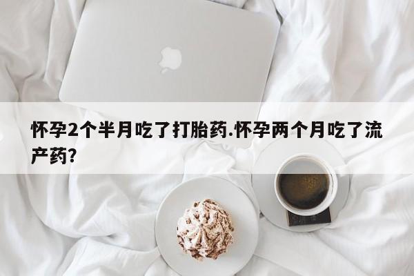 打胎药/堕胎药/流产药私人联系微信怀孕2个半月吃了打胎药.怀孕两个月吃了流产药？