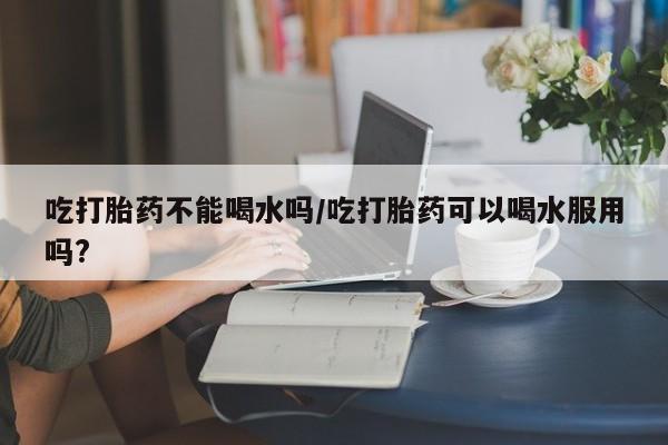 打胎药/堕胎药/流产药私人联系微信吃打胎药不能喝水吗/吃打胎药可以喝水服用吗?