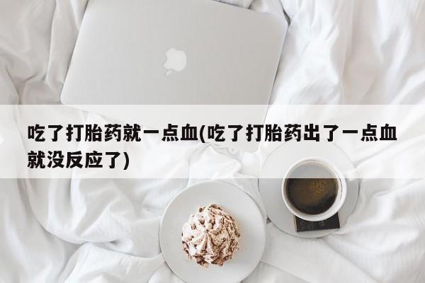 打胎药/堕胎药/流产药私人联系微信吃了打胎药就一点血(吃了打胎药出了一点血就没反应了)
