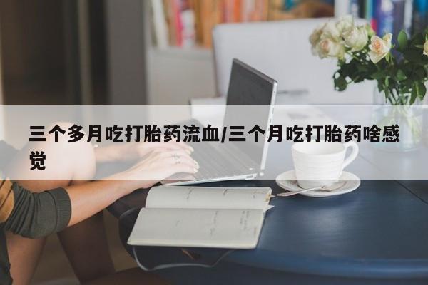 打胎药/堕胎药/流产药私人联系微信三个多月吃打胎药流血/三个月吃打胎药啥感觉