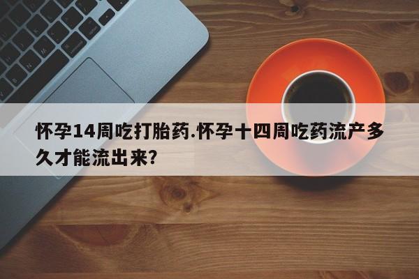 打胎药/堕胎药/流产药私人联系微信怀孕14周吃打胎药.怀孕十四周吃药流产多久才能流出来？
