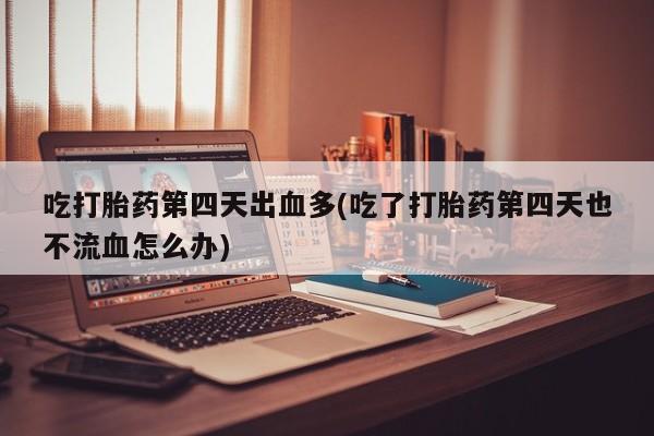 打胎药/堕胎药/流产药私人联系微信吃打胎药第四天出血多(吃了打胎药第四天也不流血怎么办)