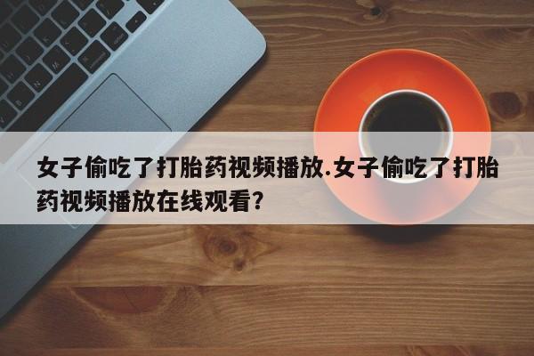 打胎药/堕胎药/流产药私人联系微信女子偷吃了打胎药视频播放.女子偷吃了打胎药视频播放在线观看?