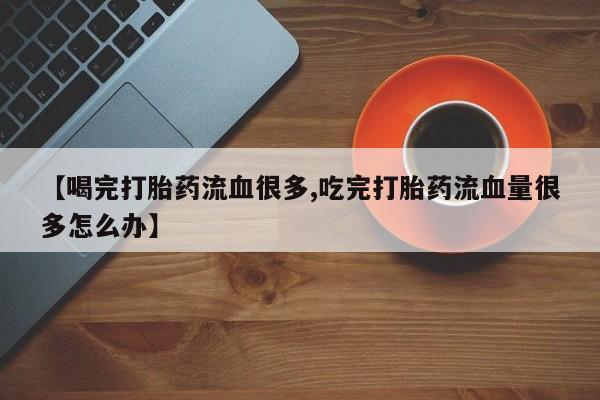 打胎药/堕胎药/流产药私人联系微信【喝完打胎药流血很多,吃完打胎药流血量很多怎么办】