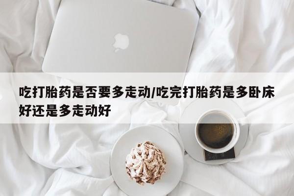 打胎药/堕胎药/流产药私人联系微信吃打胎药是否要多走动/吃完打胎药是多卧床好还是多走动好