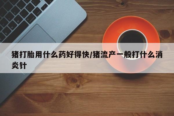 打胎药/堕胎药/流产药私人联系微信猪打胎用什么药好得快/猪流产一般打什么消炎针