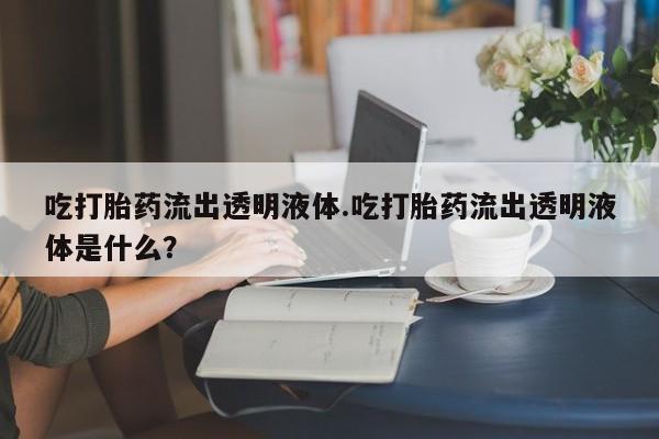 打胎药/堕胎药/流产药私人联系微信吃打胎药流出透明液体.吃打胎药流出透明液体是什么？