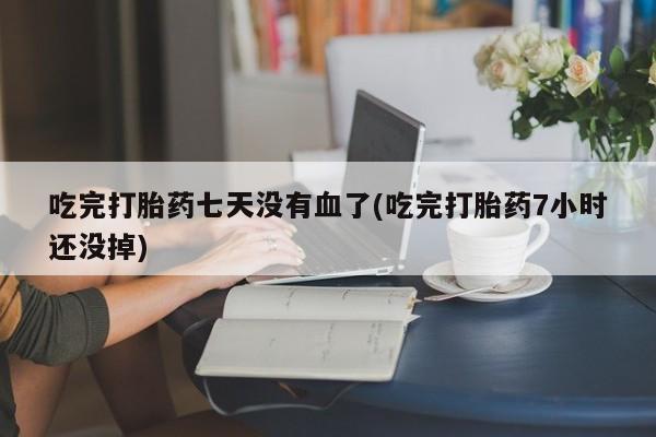 打胎药/堕胎药/流产药私人联系微信吃完打胎药七天没有血了(吃完打胎药7小时还没掉)