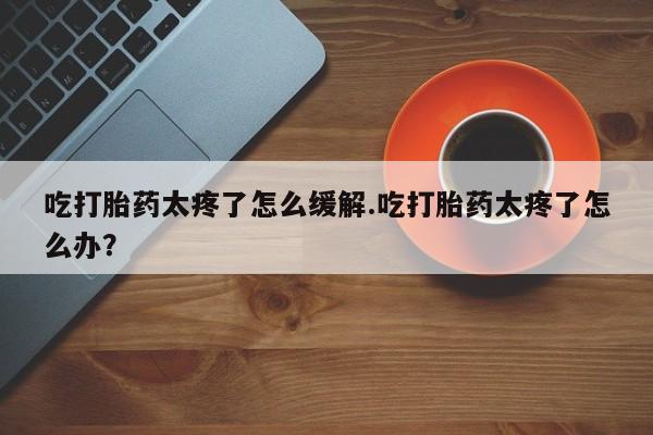 打胎药/堕胎药/流产药私人联系微信吃打胎药太疼了怎么缓解.吃打胎药太疼了怎么办？