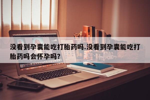 打胎药/堕胎药/流产药私人联系微信没看到孕囊能吃打胎药吗.没看到孕囊能吃打胎药吗会怀孕吗？