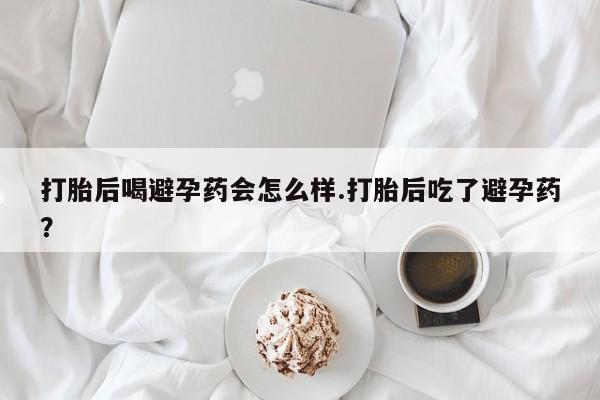 打胎药/堕胎药/流产药私人联系微信打胎后喝避孕药会怎么样.打胎后吃了避孕药？