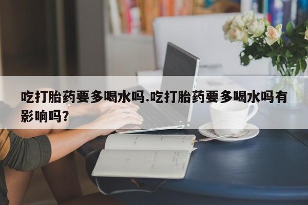 打胎药/堕胎药/流产药私人联系微信吃打胎药要多喝水吗.吃打胎药要多喝水吗有影响吗?