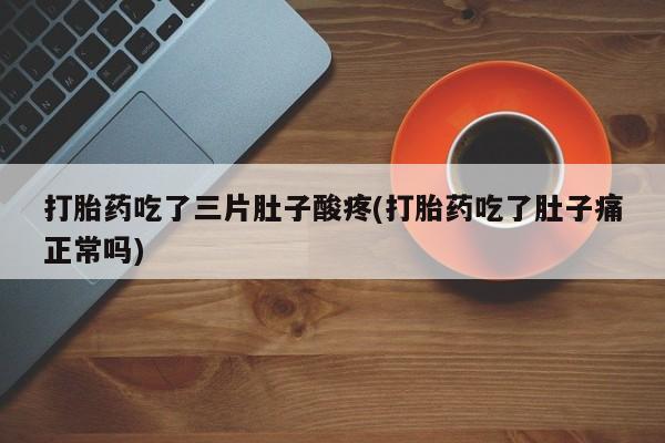 打胎药/堕胎药/流产药私人联系微信打胎药吃了三片肚子酸疼(打胎药吃了肚子痛正常吗)